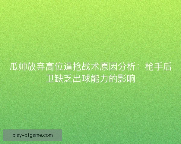 瓜帅放弃高位逼抢战术原因分析:枪手后卫缺乏出球能力的影响 瓜帅放弃高位逼抢战术原因分析:枪手后卫缺乏出球能力的影响