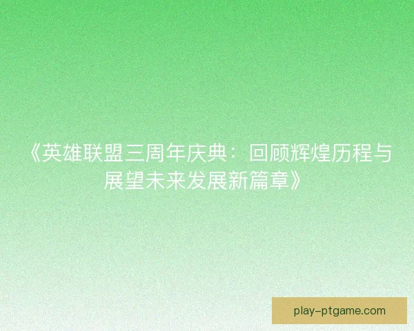 《英雄联盟三周年庆典:回顾辉煌历程与展望未来发展新篇章》 《英雄联盟三周年庆典:回顾辉煌历程与展望未来发展新篇章》
