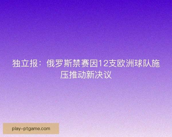 独立报：俄罗斯禁赛因12支欧洲球队施压推动新决议