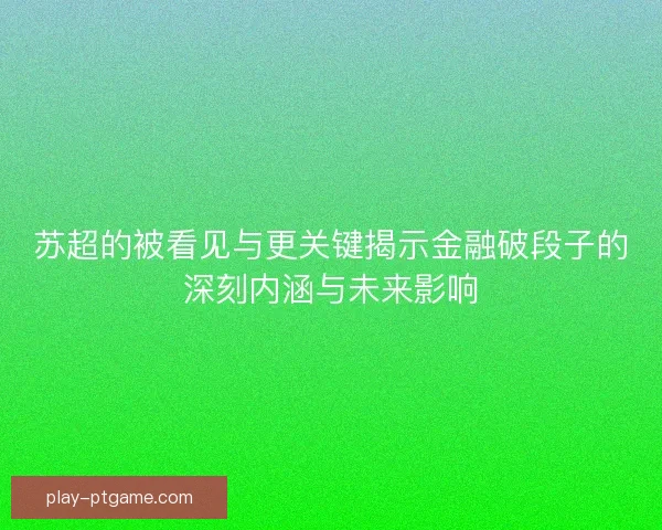 苏超的被看见与更关键揭示金融破段子的深刻内涵与未来影响 苏超的被看见与更关键揭示金融破段子的深刻内涵与未来影响