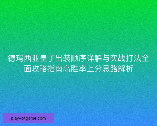 德玛西亚皇子出装顺序详解与实战打法全面攻略指南高胜率上分思路解析