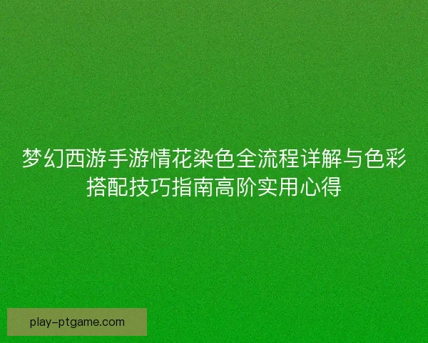 梦幻西游手游情花染色全流程详解与色彩搭配技巧指南高阶实用心得