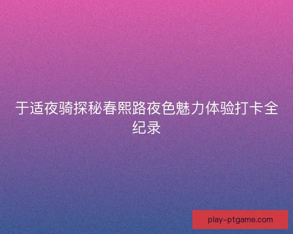 于适夜骑探秘春熙路夜色魅力体验打卡全纪录