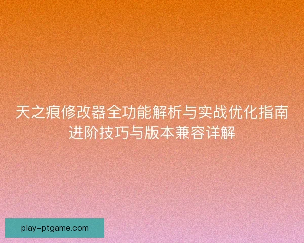 天之痕修改器全功能解析与实战优化指南进阶技巧与版本兼容详解