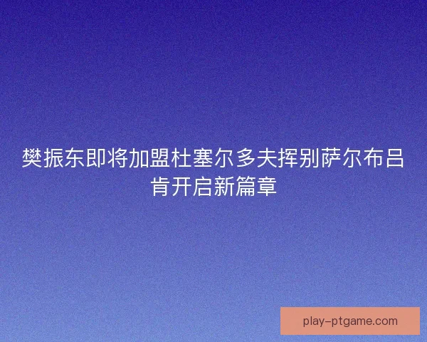 樊振东即将加盟杜塞尔多夫挥别萨尔布吕肯开启新篇章 樊振东即将加盟杜塞尔多夫挥别萨尔布吕肯开启新篇章