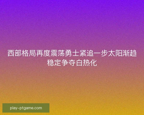 西部格局再度震荡勇士紧追一步太阳渐趋稳定争夺白热化