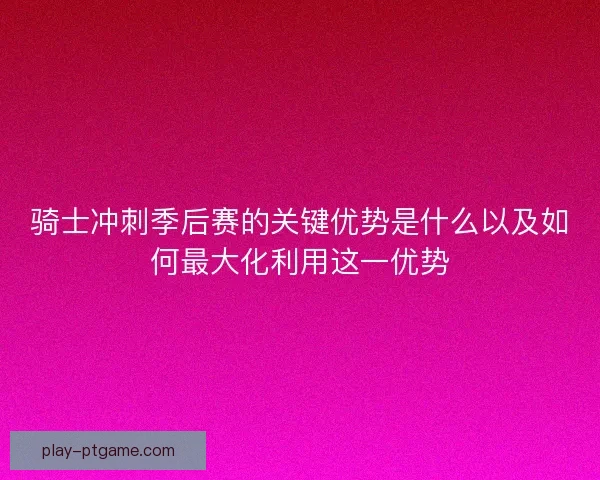 骑士冲刺季后赛的关键优势是什么以及如何最大化利用这一优势