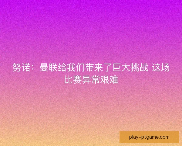 努诺:曼联给我们带来了巨大挑战 这场比赛异常艰难 努诺:曼联给我们带来了巨大挑战 这场比赛异常艰难