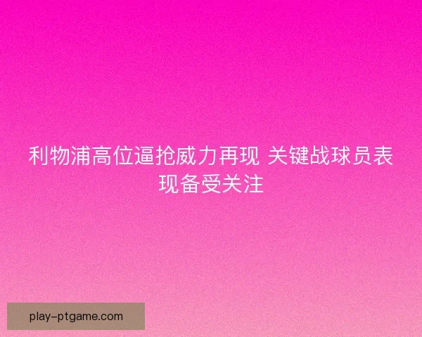 利物浦高位逼抢威力再现 关键战球员表现备受关注