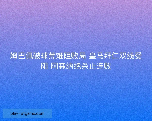 姆巴佩破球荒难阻败局 皇马拜仁双线受阻 阿森纳绝杀止连败 姆巴佩破球荒难阻败局 皇马拜仁双线受阻 阿森纳绝杀止连败