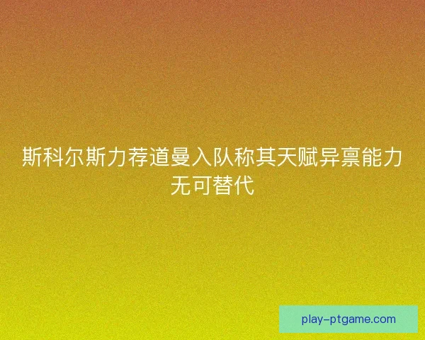 斯科尔斯力荐道曼入队称其天赋异禀能力无可替代