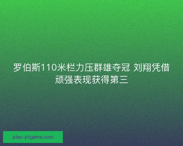 罗伯斯110米栏力压群雄夺冠 刘翔凭借顽强表现获得第三