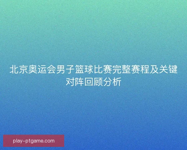 北京奥运会男子篮球比赛完整赛程及关键对阵回顾分析